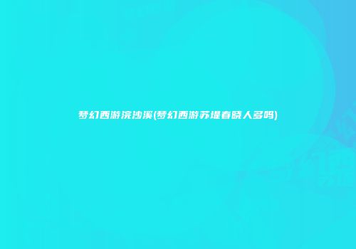 梦幻西游浣沙溪(梦幻西游苏堤春晓人多吗)