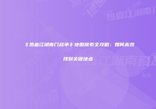 《热血江湖南门战争》地图探索全攻略:如何高效找到关键地点