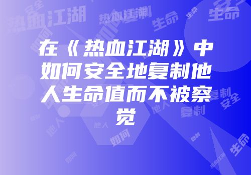 在《热血江湖》中如何安全地复制他人生命值而不被察觉