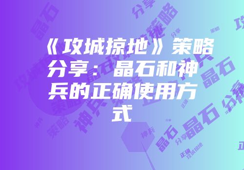《攻城掠地》策略分享：晶石和神兵的正确使用方式