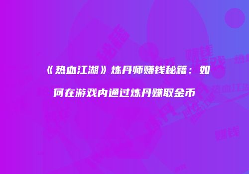 《热血江湖》炼丹师赚钱秘籍：如何在游戏内通过炼丹赚取金币