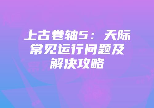 上古卷轴5：天际常见运行问题及解决攻略