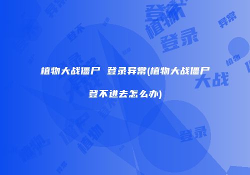 植物大战僵尸 登录异常(植物大战僵尸登不进去怎么办)