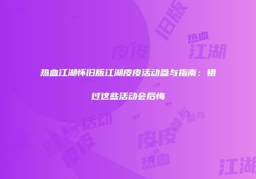 热血江湖怀旧版江湖皮皮活动参与指南:错过这些活动会后悔
