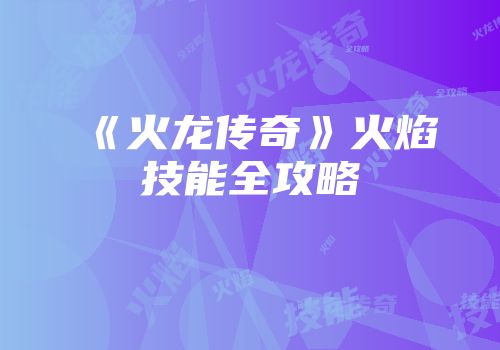 《火龙传奇》火焰技能全攻略