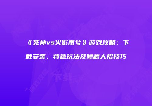 《死神vs火影雨兮》游戏攻略：下载安装、特色玩法及隐藏大招技巧
