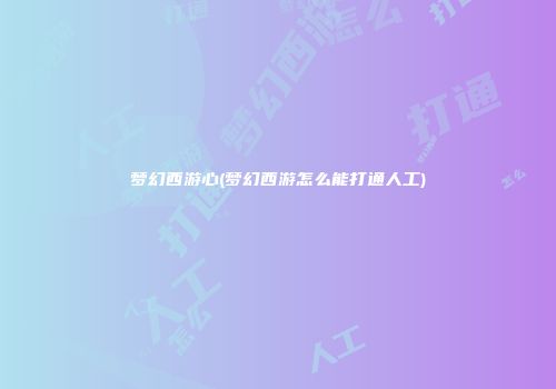 梦幻西游心(梦幻西游怎么能打通人工)