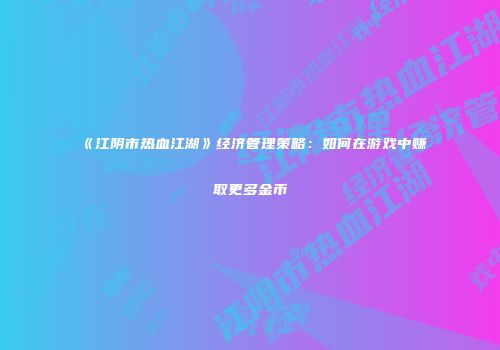 《江阴市热血江湖》经济管理策略：如何在游戏中赚取更多金币