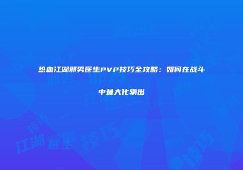 热血江湖邪男医生PVP技巧全攻略：如何在战斗中最大化输出