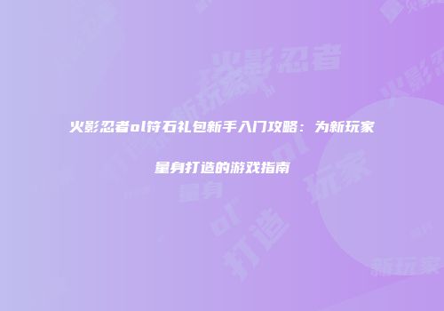 火影忍者ol符石礼包新手入门攻略：为新玩家量身打造的游戏指南