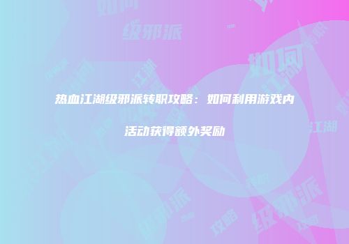 热血江湖级邪派转职攻略：如何利用游戏内活动获得额外奖励