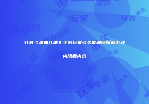 针对《热血江湖》手游玩家多久能解锁所有游戏内隐藏内容