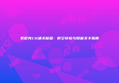 索尼克CD通关秘籍：时空穿梭与隐藏关卡指南