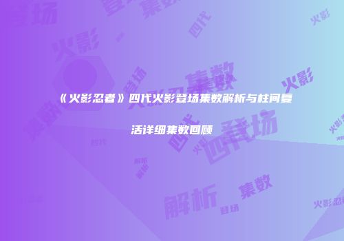 《火影忍者》四代火影登场集数解析与柱间复活详细集数回顾