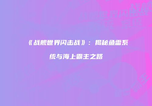 《战舰世界闪击战》：揭秘鱼雷系统与海上霸主之路