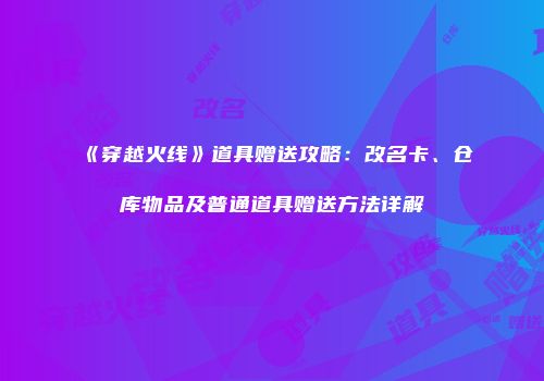 《穿越火线》道具赠送攻略：改名卡、仓库物品及普通道具赠送方法详解