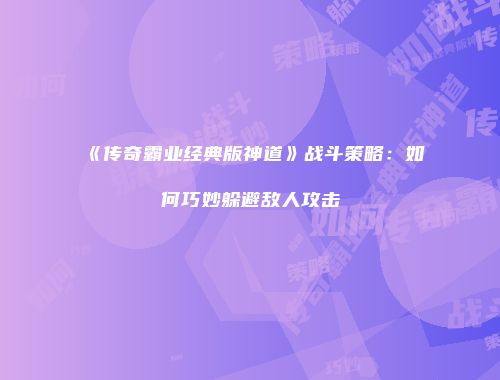 《传奇霸业经典版神道》战斗策略：如何巧妙躲避敌人攻击