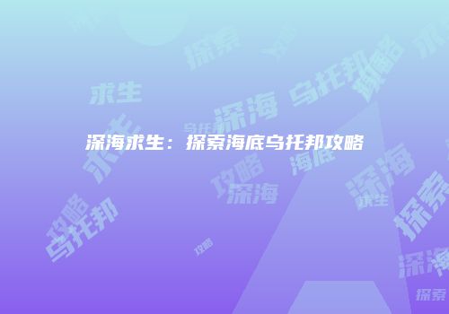 深海求生：探索海底乌托邦攻略