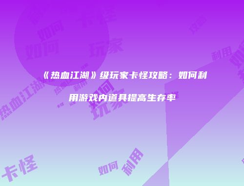 《热血江湖》级玩家卡怪攻略：如何利用游戏内道具提高生存率