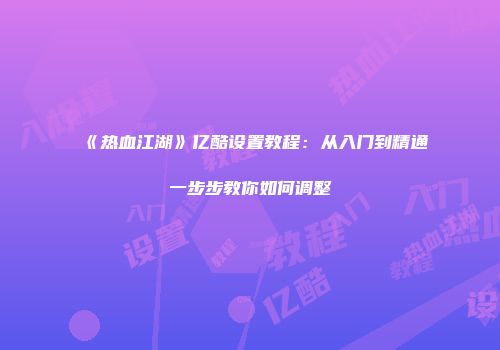 《热血江湖》亿酷设置教程：从入门到精通一步步教你如何调整