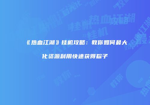 《热血江湖》挂机攻略：教你如何最大化资源利用快速获得粽子