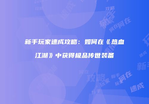 新手玩家速成攻略：如何在《热血江湖》中获得极品传世装备