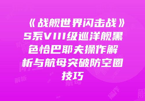 《战舰世界闪击战》S系VIII级巡洋舰黑色恰巴耶夫操作解析与航母突破防空圈技巧