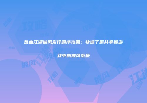 热血江湖披风发行顺序攻略:快速了解并掌握游戏中的披风系统