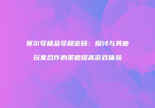 赛尔号极品号和密码：探讨与其他玩家合作的策略提高游戏体验