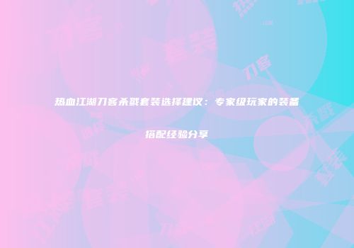 热血江湖刀客杀戮套装选择建议：专家级玩家的装备搭配经验分享