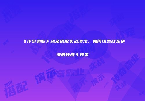 《传奇霸业》战宠搭配实战演示：如何组合战宠获得最佳战斗效果