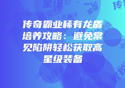 传奇霸业稀有龙盾培养攻略：避免常见陷阱轻松获取高星级装备