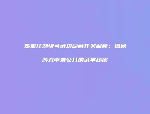 热血江湖级弓武功隐藏任务解锁：揭秘游戏中未公开的武学秘密