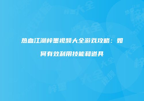 热血江湖梓墨视频大全游戏攻略：如何有效利用技能和道具
