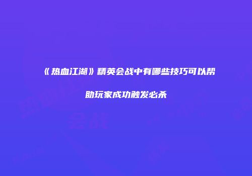 《热血江湖》精英会战中有哪些技巧可以帮助玩家成功触发必杀