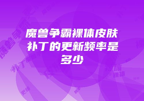 魔兽争霸裸体皮肤补丁的更新频率是多少