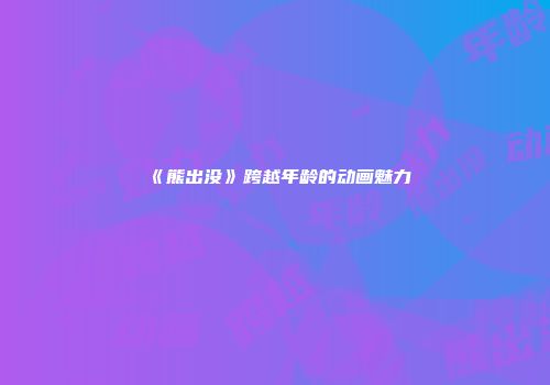 《熊出没》跨越年龄的动画魅力