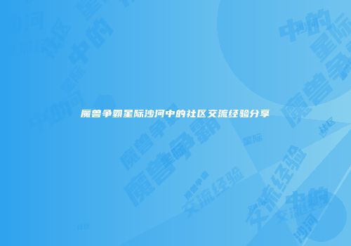 魔兽争霸星际沙河中的社区交流经验分享