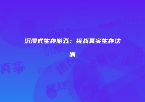 沉浸式生存游戏：挑战真实生存法则