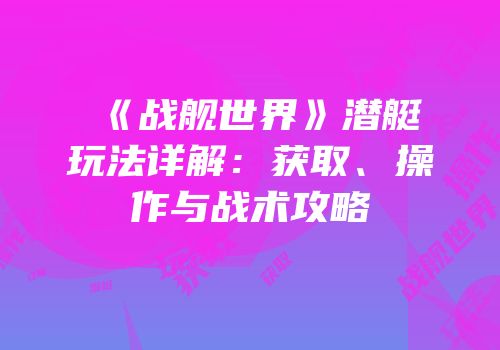 《战舰世界》潜艇玩法详解：获取、操作与战术攻略