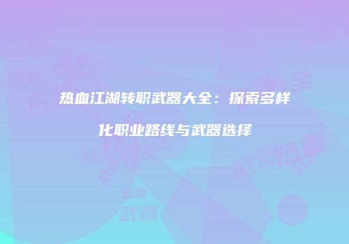 热血江湖转职武器大全：探索多样化职业路线与武器选择