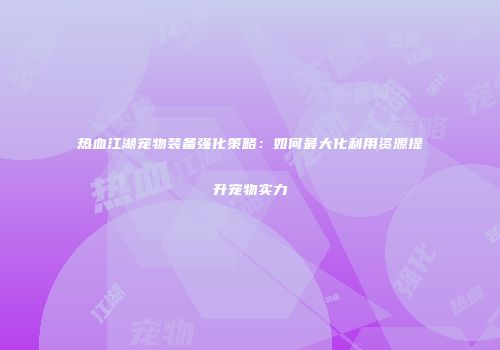 热血江湖宠物装备强化策略：如何最大化利用资源提升宠物实力