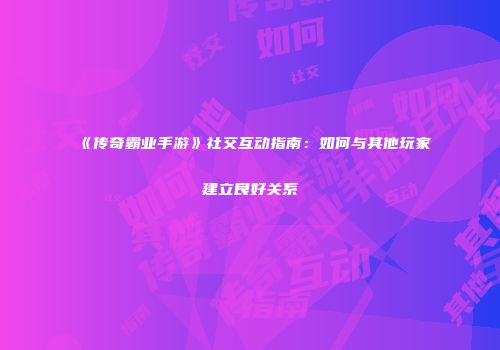 《传奇霸业手游》社交互动指南：如何与其他玩家建立良好关系