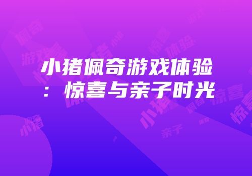 小猪佩奇游戏体验：惊喜与亲子时光