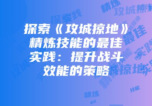 探索《攻城掠地》精炼技能的最佳实践：提升战斗效能的策略