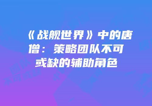 《战舰世界》中的唐僧：策略团队不可或缺的辅助角色