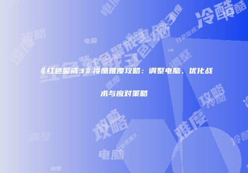 《红色警戒3》冷酷难度攻略：调整电脑、优化战术与应对策略