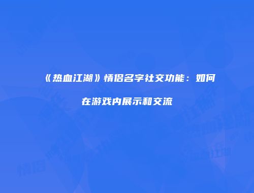 《热血江湖》情侣名字社交功能：如何在游戏内展示和交流