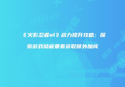 《火影忍者ol》战力提升攻略：探索游戏隐藏要素获取额外加成