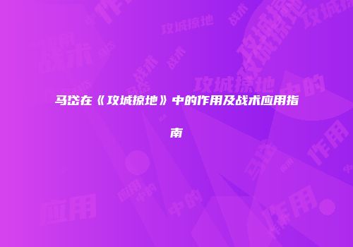 马岱在《攻城掠地》中的作用及战术应用指南